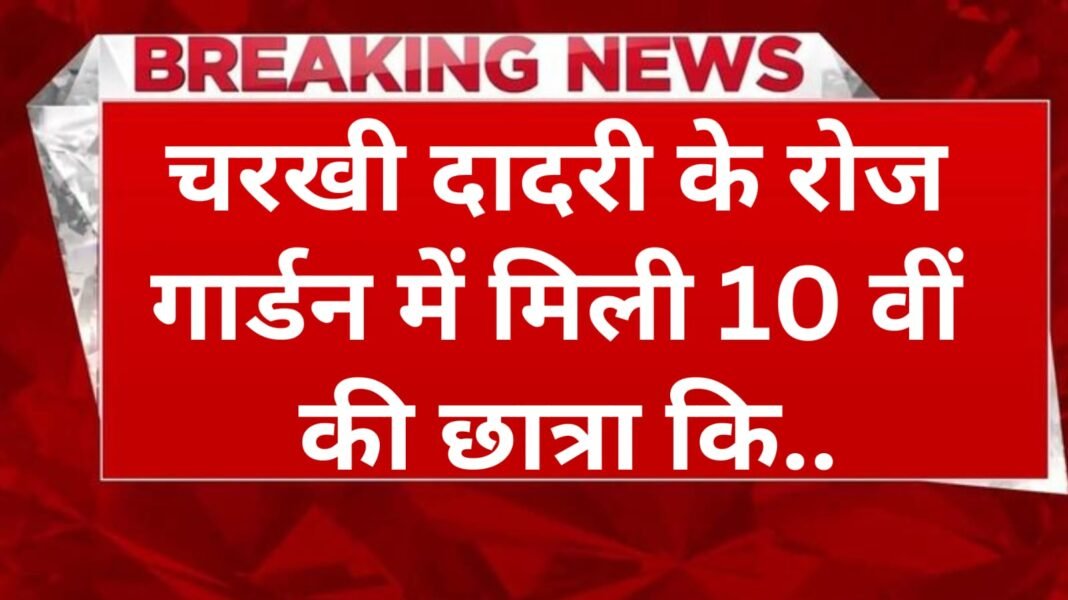 Charkhi Dadri के रोज गार्डन में 16 वर्षीय 10वीं की छात्रा का शव मिलने से सनसनी फैल गई।