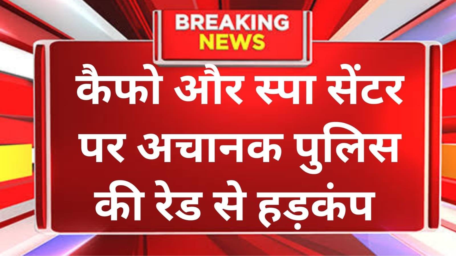 पुलिस की रेड, कैफों और स्पा सेंटर्स में हड़कंप,छोटे-छोटे कैबिनों में संदिग्ध हालत युवक और युवतियां मिली..
